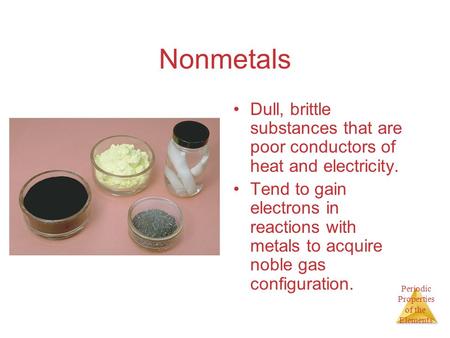 Periodic Properties of the Elements Nonmetals Dull, brittle substances that are poor conductors of heat and electricity. Tend to gain electrons in reactions.