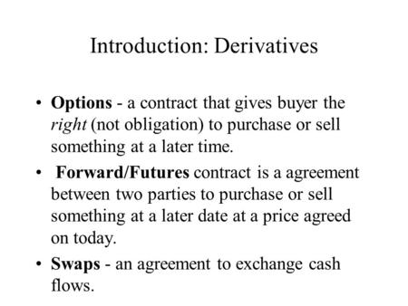 Introduction: Derivatives Options - a contract that gives buyer the right (not obligation) to purchase or sell something at a later time. Forward/Futures.