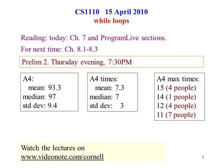 1 CS1110 15 April 2010 while loops Reading: today: Ch. 7 and ProgramLive sections. For next time: Ch. 8.1-8.3 Prelim 2. Thursday evening, 7:30PM Watch.