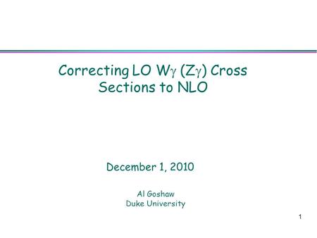 1 Correcting LO W  (Z  ) Cross Sections to NLO Al Goshaw Duke University December 1, 2010.