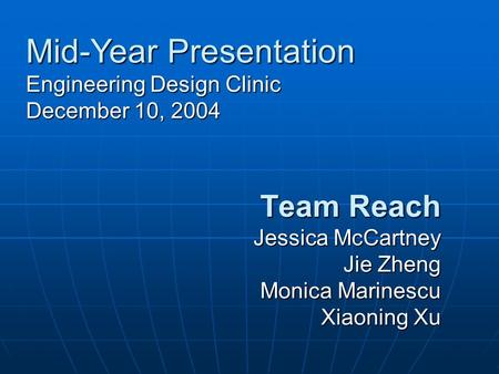 Team Reach Jessica McCartney Jie Zheng Monica Marinescu Xiaoning Xu Mid-Year Presentation Engineering Design Clinic December 10, 2004.