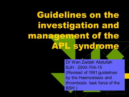 Guidelines on the investigation and management of the APL syndrome Dr Wan Zaidah Abdullah BJH : 2000-704-15 (Revised of !991 guidelines by the Haemostasis.