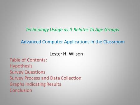 Technology Usage as It Relates To Age Groups Advanced Computer Applications in the Classroom Lester H. Wilson Table of Contents: Hypothesis Survey Questions.