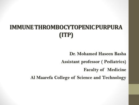 IMMUNE THROMBOCYTOPENIC PURPURA (ITP) Dr. Mohamed Haseen Basha Dr. Mohamed Haseen Basha Assistant professor ( Pediatrics) Faculty of Medicine Al Maarefa.