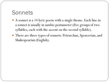 Sonnets A sonnet is a 14 lyric poem with a single theme. Each line in a sonnet is usually in iambic pentameter (five groups of two syllables, each with.