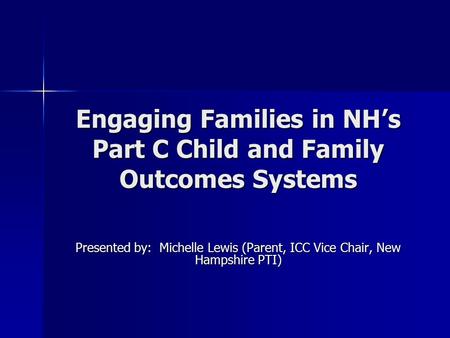 Engaging Families in NH’s Part C Child and Family Outcomes Systems Presented by: Michelle Lewis (Parent, ICC Vice Chair, New Hampshire PTI)