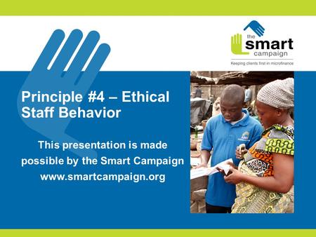 Principle #4 – Ethical Staff Behavior This presentation is made possible by the Smart Campaign www.smartcampaign.org.