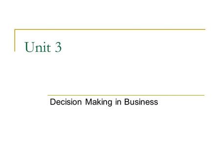 Unit 3 Decision Making in Business. The nature of decisions A decision is a choice between alternatives that individuals must make to get from where they.