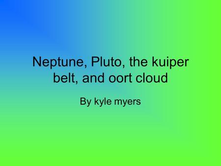 Neptune, Pluto, the kuiper belt, and oort cloud By kyle myers.