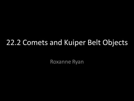 22.2 Comets and Kuiper Belt Objects Roxanne Ryan.