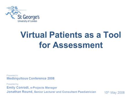 15 th May 2008 Virtual Patients as a Tool for Assessment Presented to Medbiquitous Conference 2008 Presented by Emily Conradi, e-Projects Manager Jonathan.