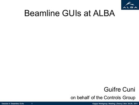 Kappa Workgroup Meeting | Bessy | Nov 28-29, 2011Session 4: Beamline GUIs 1 Beamline GUIs at ALBA Guifre Cuni on behalf of the Controls Group.