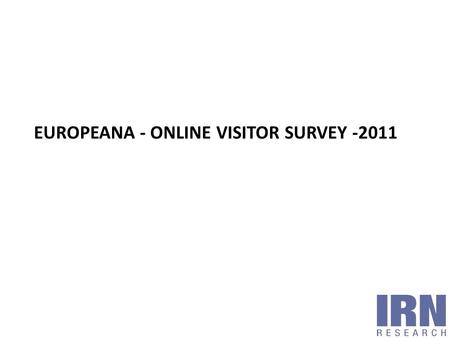 EUROPEANA - ONLINE VISITOR SURVEY -2011. Methodology and aims Profile of survey respondents Reasons for visiting Europeana Finding out about Europeana.