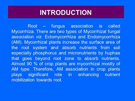 INTRODUCTION Root – fungus association is called Mycorrhiza. There are two types of Mycorrhizal fungal association viz. Ectomycorrhiza and Endomycorrhiza.