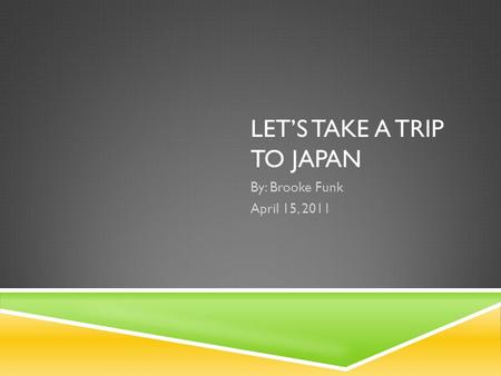 LET’S TAKE A TRIP TO JAPAN By: Brooke Funk April 15, 2011.