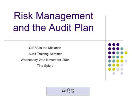 Risk Management and the Audit Plan abc CIPFA in the Midlands Audit Training Seminar Wednesday 24th November 2004 Tina Spiers.