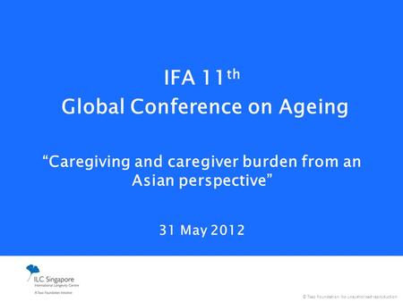 © Tsao Foundation. No unauthorised reproduction. IFA 11 th Global Conference on Ageing “Caregiving and caregiver burden from an Asian perspective” 31 May.