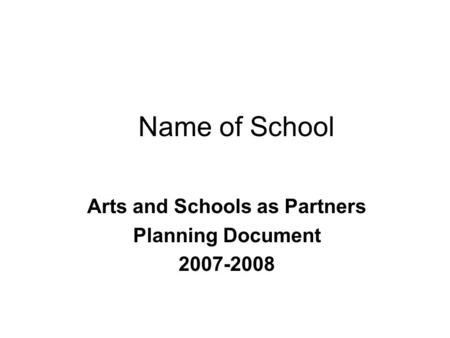 Name of School Arts and Schools as Partners Planning Document 2007-2008.