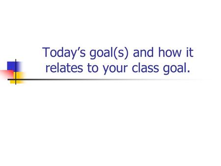 Today’s goal(s) and how it relates to your class goal.