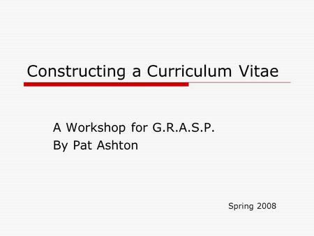 Constructing a Curriculum Vitae A Workshop for G.R.A.S.P. By Pat Ashton Spring 2008.