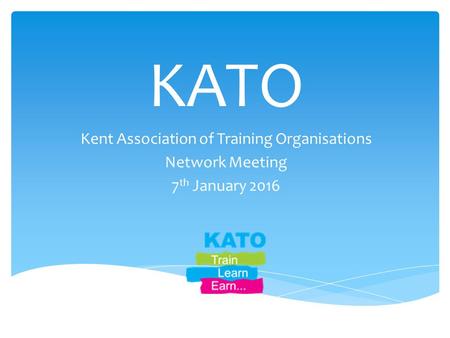 KATO Kent Association of Training Organisations Network Meeting 7 th January 2016.