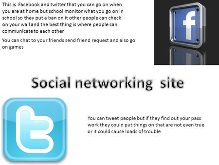This is Facebook and twitter that you can go on when you are at home but school monitor what you go on in school so they put a ban on it other people can.