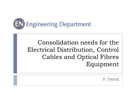 Consolidation needs for the Electrical Distribution, Control Cables and Optical Fibres Equipment F. Duval.