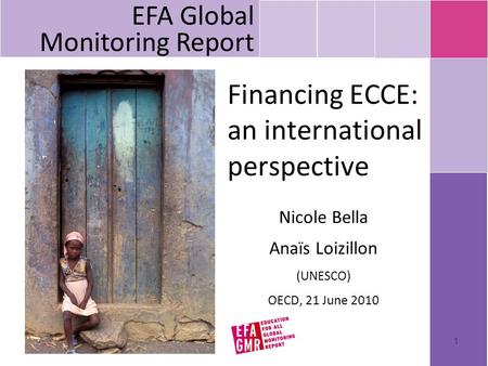 1 Financing ECCE: an international perspective Nicole Bella Anaïs Loizillon (UNESCO) OECD, 21 June 2010 EFA Global Monitoring Report.