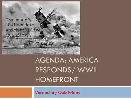 AGENDA: AMERICA RESPONDS/ WWII HOMEFRONT Vocabulary Quiz Friday.