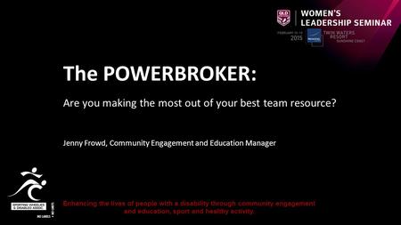 The POWERBROKER: Are you making the most out of your best team resource? Jenny Frowd, Community Engagement and Education Manager Enhancing the lives of.