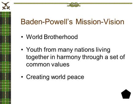 Baden-Powell’s Mission-Vision World Brotherhood Youth from many nations living together in harmony through a set of common values Creating world peace.