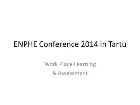 ENPHE Conference 2014 in Tartu Work Place Learning & Assessment.