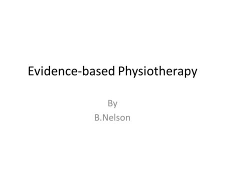 Evidence-based Physiotherapy By B.Nelson. Outline of Presentation What is Evidence –Based Healthcare and its importance Labels used across health care.