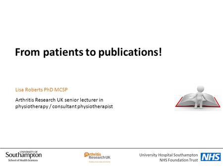 From patients to publications! University Hospital Southampton NHS Foundation Trust Lisa Roberts PhD MCSP Arthritis Research UK senior lecturer in physiotherapy.