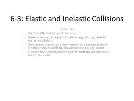 6-3: Elastic and Inelastic Collisions Objectives: Identify different types of collisions Determine the decrease in kinetic energy during perfectly inelastic.