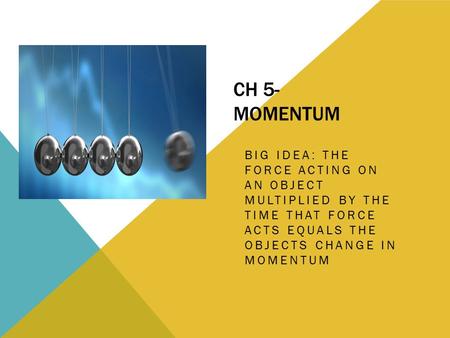 CH 5- MOMENTUM BIG IDEA: THE FORCE ACTING ON AN OBJECT MULTIPLIED BY THE TIME THAT FORCE ACTS EQUALS THE OBJECTS CHANGE IN MOMENTUM.