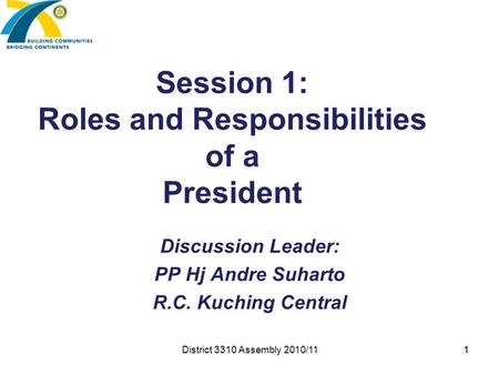 1 Session 1: Roles and Responsibilities of a President Discussion Leader: PP Hj Andre Suharto R.C. Kuching Central District 3310 Assembly 2010/11 1.