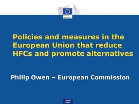 Climate Action Policies and measures in the European Union that reduce HFCs and promote alternatives Philip Owen – European Commission.