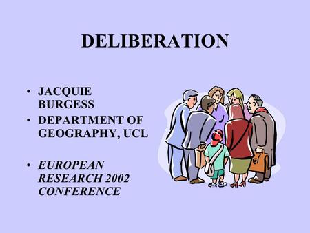 DELIBERATION JACQUIE BURGESS DEPARTMENT OF GEOGRAPHY, UCL EUROPEAN RESEARCH 2002 CONFERENCE.