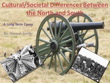 Cultural/Societal Differences Between the North and South A Long Term Cause By: Hannah Smith.