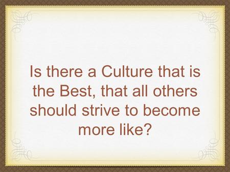 Is there a Culture that is the Best, that all others should strive to become more like?