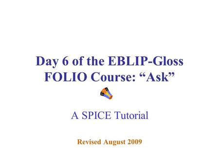 Day 6 of the EBLIP-Gloss FOLIO Course: “Ask” A SPICE Tutorial Revised August 2009.