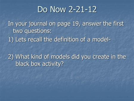 Do Now 2-21-12 In your journal on page 19, answer the first two questions: 1) Lets recall the definition of a model- 2) What kind of models did you create.