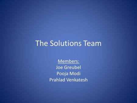 The Solutions Team Members: Joe Greubel Pooja Modi Prahlad Venkatesh.