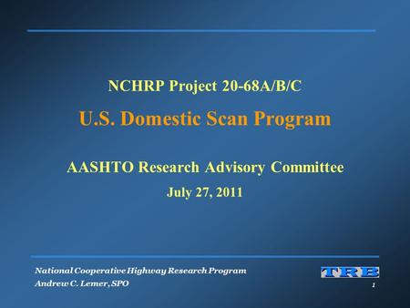 National Cooperative Highway Research Program Andrew C. Lemer, SPO 1 NCHRP Project 20-68A/B/C U.S. Domestic Scan Program AASHTO Research Advisory Committee.