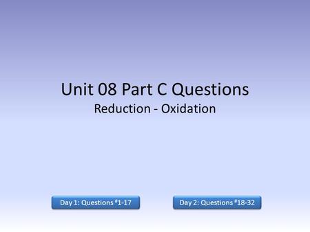 Unit 08 Part C Questions Reduction - Oxidation Day 1: Questions # 1-17 Day 2: Questions # 18-32 Day 2: Questions # 18-32.