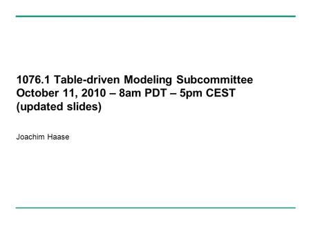 1076.1 Table-driven Modeling Subcommittee October 11, 2010 – 8am PDT – 5pm CEST (updated slides) Joachim Haase.