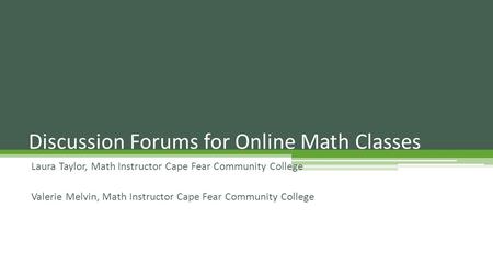 Laura Taylor, Math Instructor Cape Fear Community College Valerie Melvin, Math Instructor Cape Fear Community College Discussion Forums for Online Math.