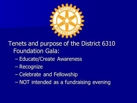 Tenets and purpose of the District 6310 Foundation Gala: –Educate/Create Awareness –Recognize –Celebrate and Fellowship –NOT intended as a fundraising.