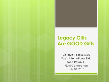 Legacy Gifts Are GOOD Gifts Carolyn R Fazio, ECAM Fazio International Ltd. Boca Raton, FL FSAE Conference July 10, 2013.